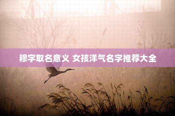 穆字取名意义 女孩洋气名字推荐大全