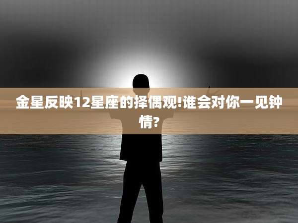 金星反映12星座的择偶观!谁会对你一见钟情?