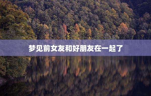 梦见前女友和好朋友在一起了