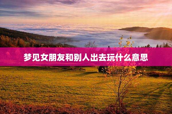 梦见女朋友和别人出去玩什么意思