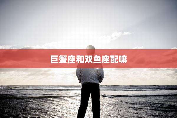 巨蟹座和双鱼座配嘛