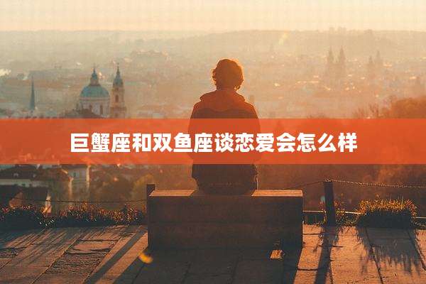 巨蟹座和双鱼座谈恋爱会怎么样