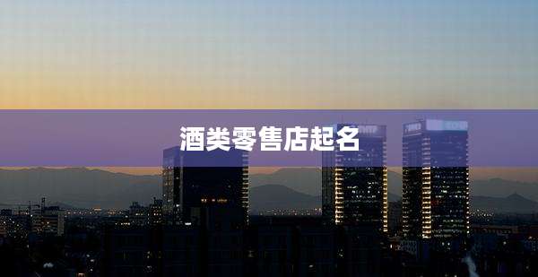 酒类零售店起名