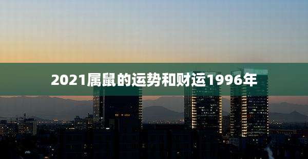 2021属鼠的运势和财运1996年