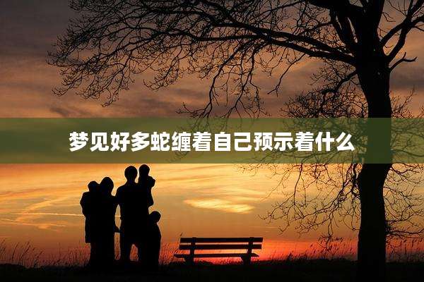梦见好多蛇缠着自己预示着什么