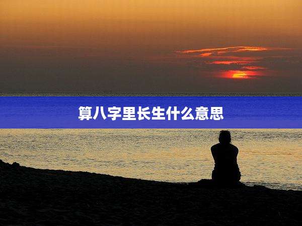 算八字里长生什么意思