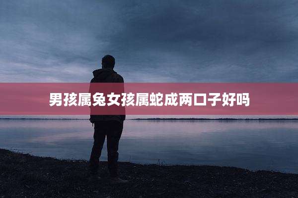 男孩属兔女孩属蛇成两口子好吗