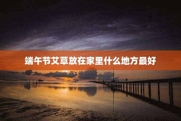 端午节艾草放在家里什么地方最好