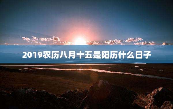 2019农历八月十五是阳历什么日子