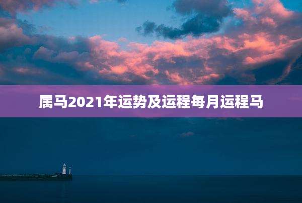 属马2021年运势及运程每月运程马