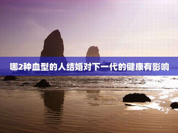 哪2种血型的人结婚对下一代的健康有影响