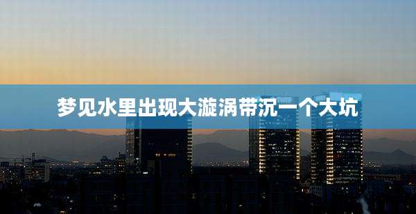 梦见水里出现大漩涡带沉一个大坑