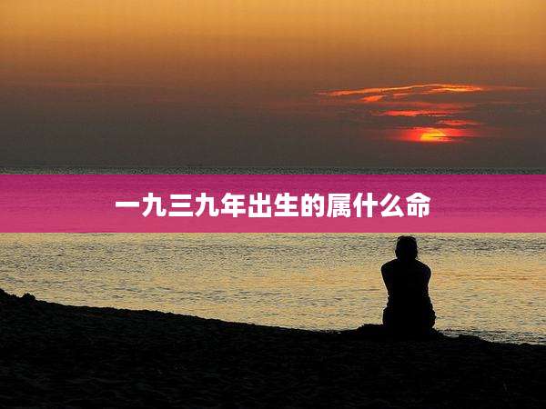 一九三九年出生的属什么命