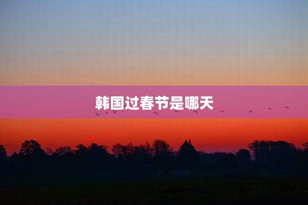 韩国过春节是哪天