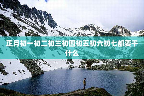 正月初一初二初三初四初五初六初七都要干什么
