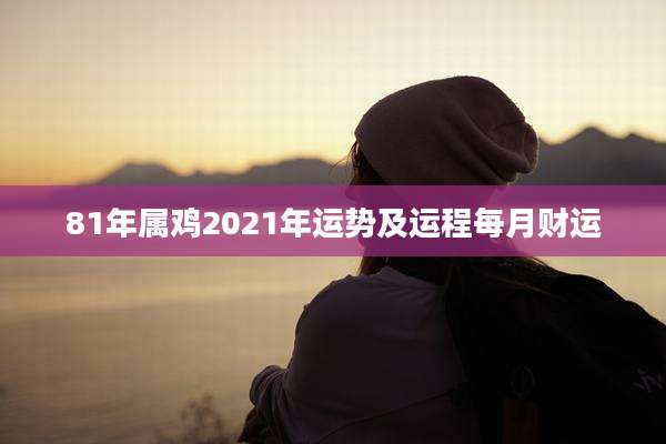 81年属鸡2021年运势及运程每月财运