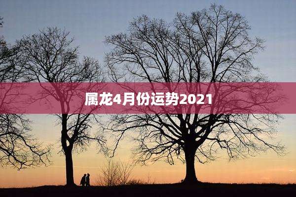 属龙4月份运势2021