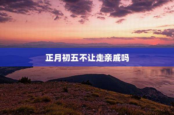 正月初五不让走亲戚吗