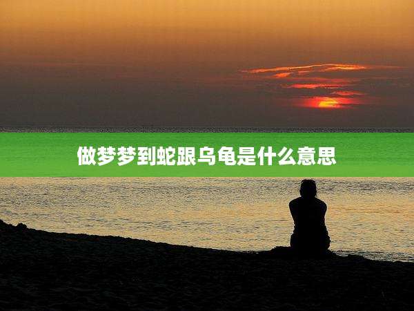 做梦梦到蛇跟乌龟是什么意思