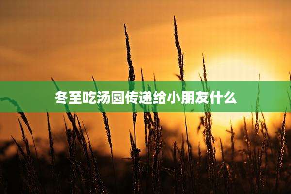 冬至吃汤圆传递给小朋友什么