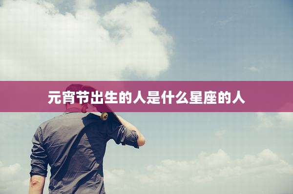 元宵节出生的人是什么星座的人