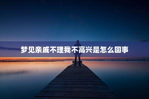 梦见亲戚不理我不高兴是怎么回事