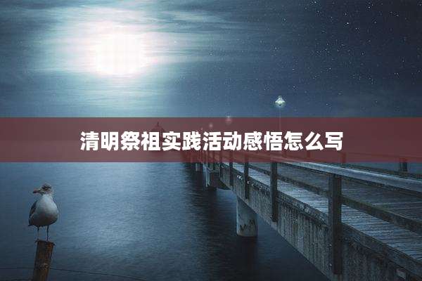 清明祭祖实践活动感悟怎么写