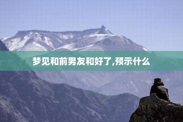 梦见和前男友和好了,预示什么