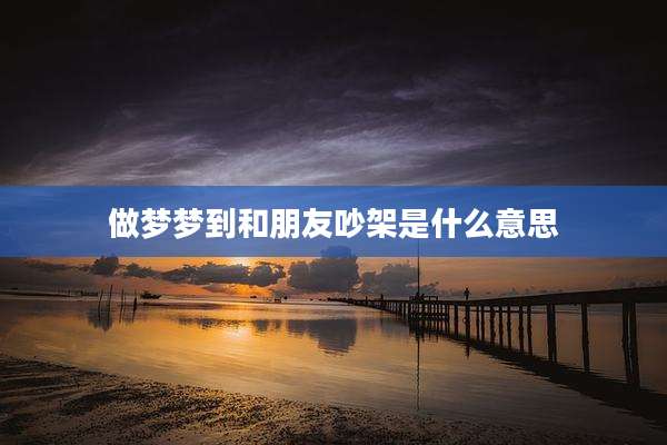 做梦梦到和朋友吵架是什么意思