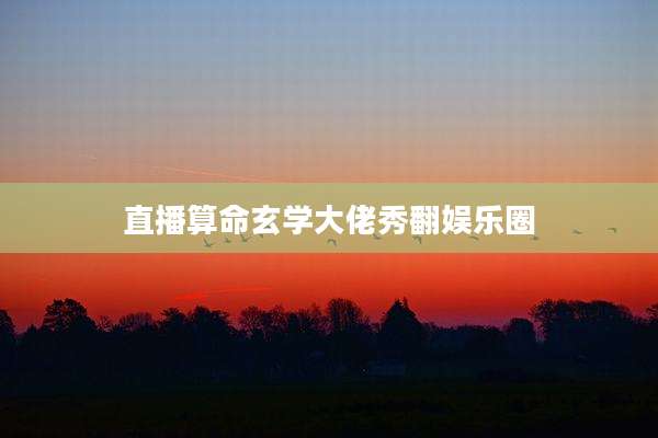 直播算命玄学大佬秀翻娱乐圈
