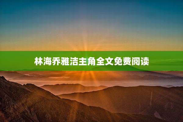 林海乔雅洁主角全文免费阅读