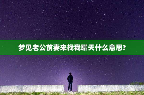 梦见老公前妻来找我聊天什么意思?
