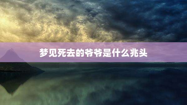 梦见死去的爷爷是什么兆头