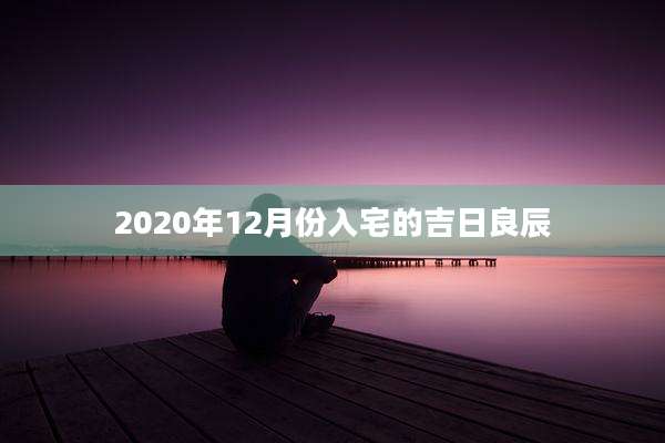 2020年12月份入宅的吉日良辰