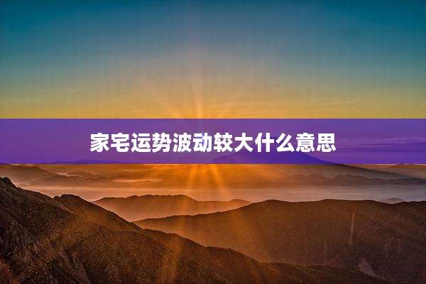 家宅运势波动较大什么意思