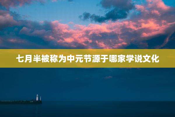 七月半被称为中元节源于哪家学说文化