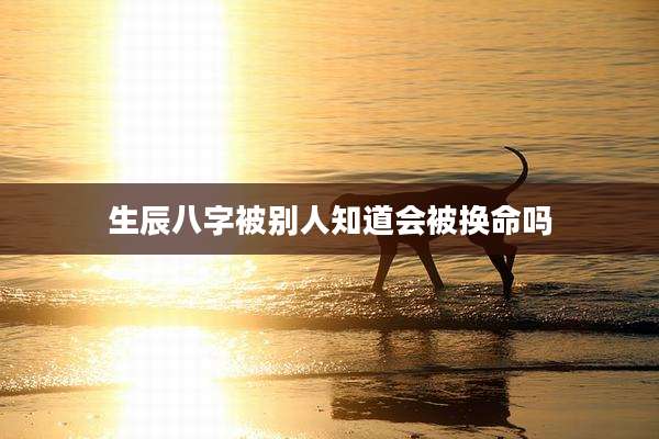 生辰八字被别人知道会被换命吗