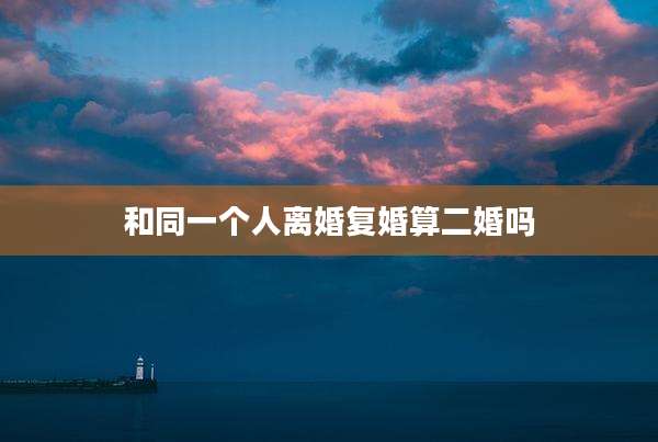 和同一个人离婚复婚算二婚吗