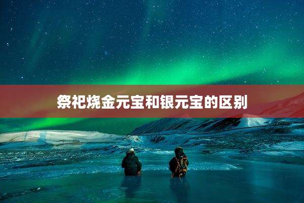 祭祀烧金元宝和银元宝的区别