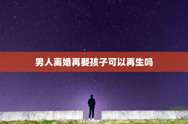 男人离婚再娶孩子可以再生吗