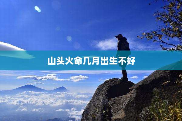山头火命几月出生不好
