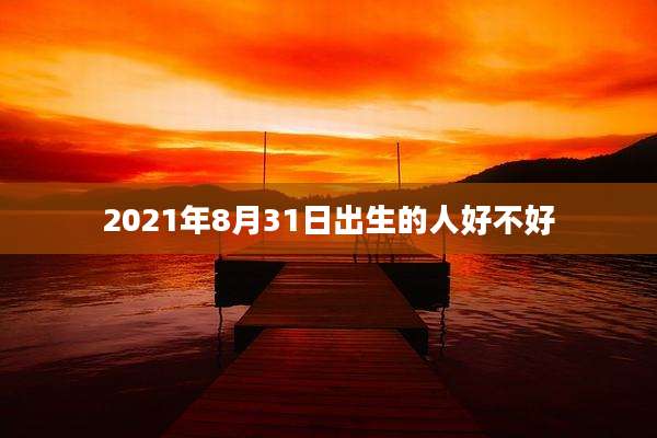 2021年8月31日出生的人好不好