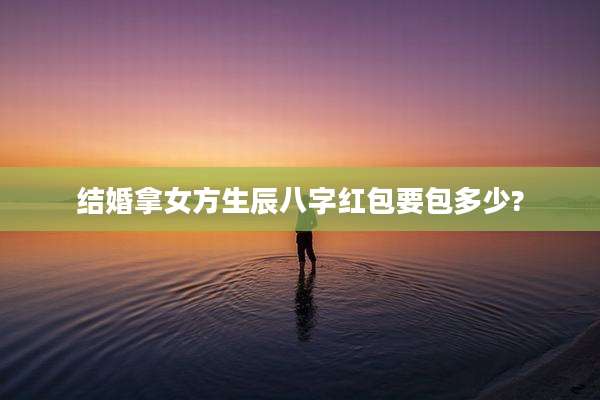 结婚拿女方生辰八字红包要包多少?