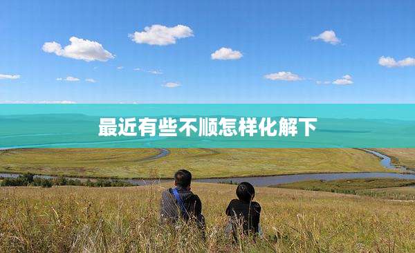 最近有些不顺怎样化解下