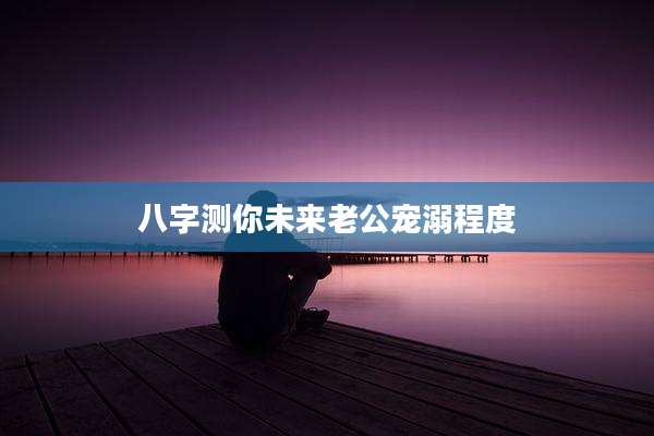 八字测你未来老公宠溺程度