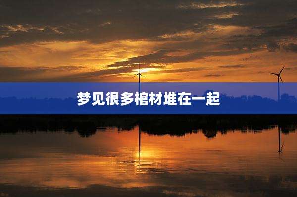梦见很多棺材堆在一起