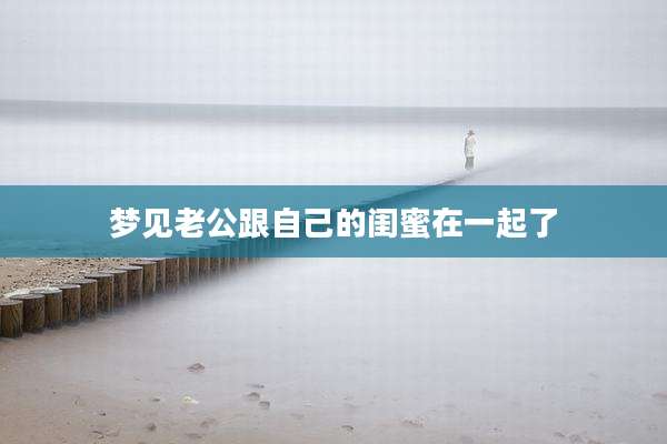 梦见老公跟自己的闺蜜在一起了