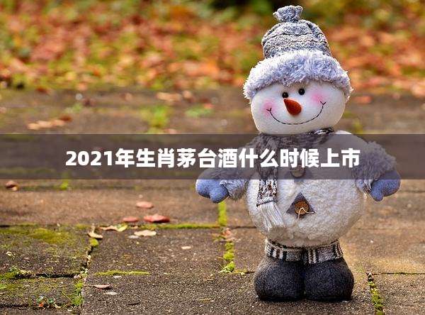 2021年生肖茅台酒什么时候上市