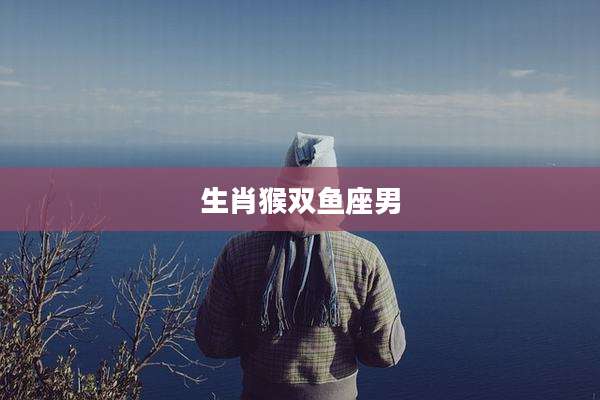 生肖猴双鱼座男