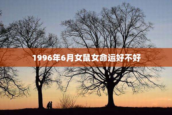 1996年6月女鼠女命运好不好